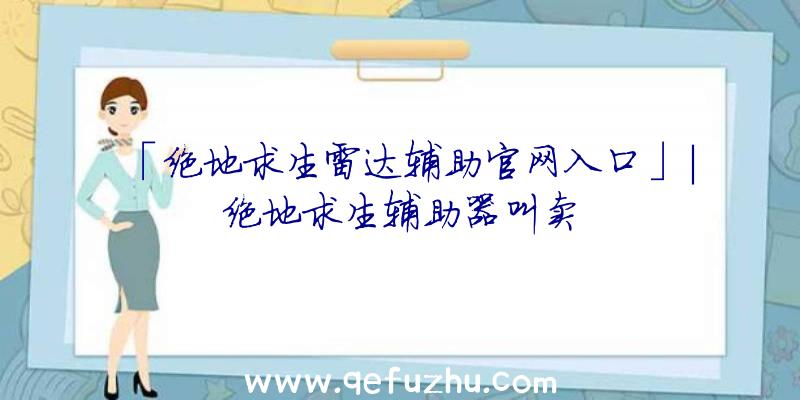 「绝地求生雷达辅助官网入口」|绝地求生辅助器叫卖